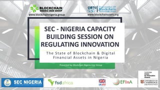 SEC - NIGERIA CAPACITY
BUILDING SESSION ON
REGULATING INNOVATION
The State of Blockchain & Digital
Financial Assets in Nigeria
www.blockchainnigeria.group www.blockchainusers.org
Presented by: Blockchain Nigeria User Group
 