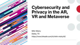 Cybersecurity and
Privacy in the AR,
VR and Metaverse
Mihir Mistry
Dallas, TX
https://www.linkedin.com/in/mihir-mistry16/
 