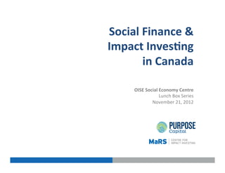 Social	
  Finance	
  &	
  	
  
Impact	
  Inves7ng	
  	
  
          in	
  Canada	
  
                                            	
  
     OISE	
  Social	
  Economy	
  Centre	
  
                                            	
  
                       Lunch	
  Box	
  Series	
  	
  
                         November	
  21,	
  2012	
  
 