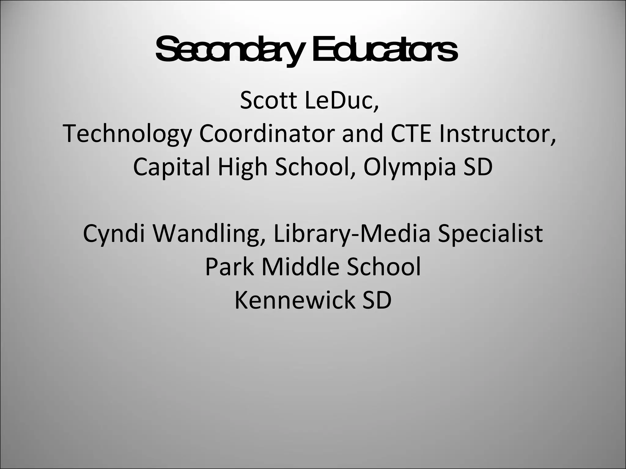 Secondary Educators Scott LeDuc,  Technology Coordinator and CTE Instructor,  Capital High School, Olympia SD Cyndi Wandling, Library-Media Specialist Park Middle School Kennewick SD 
