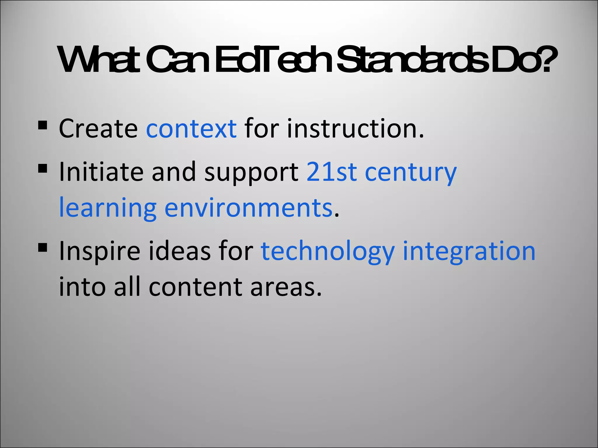 What Can EdTech Standards Do? Create  context  for instruction. Initiate and support  21st century learning environments .  Inspire ideas for  technology integration  into all content areas. 
