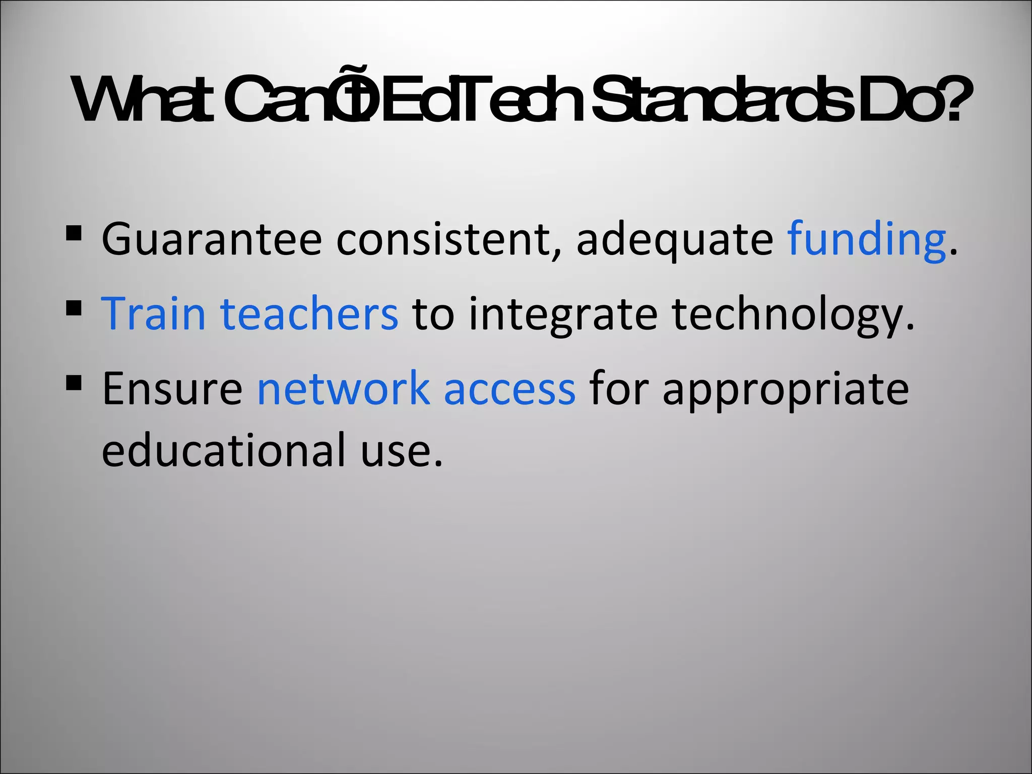 What Can’t EdTech Standards Do? Guarantee consistent, adequate  funding .  Train teachers  to integrate technology. Ensure  network access  for appropriate educational use. 