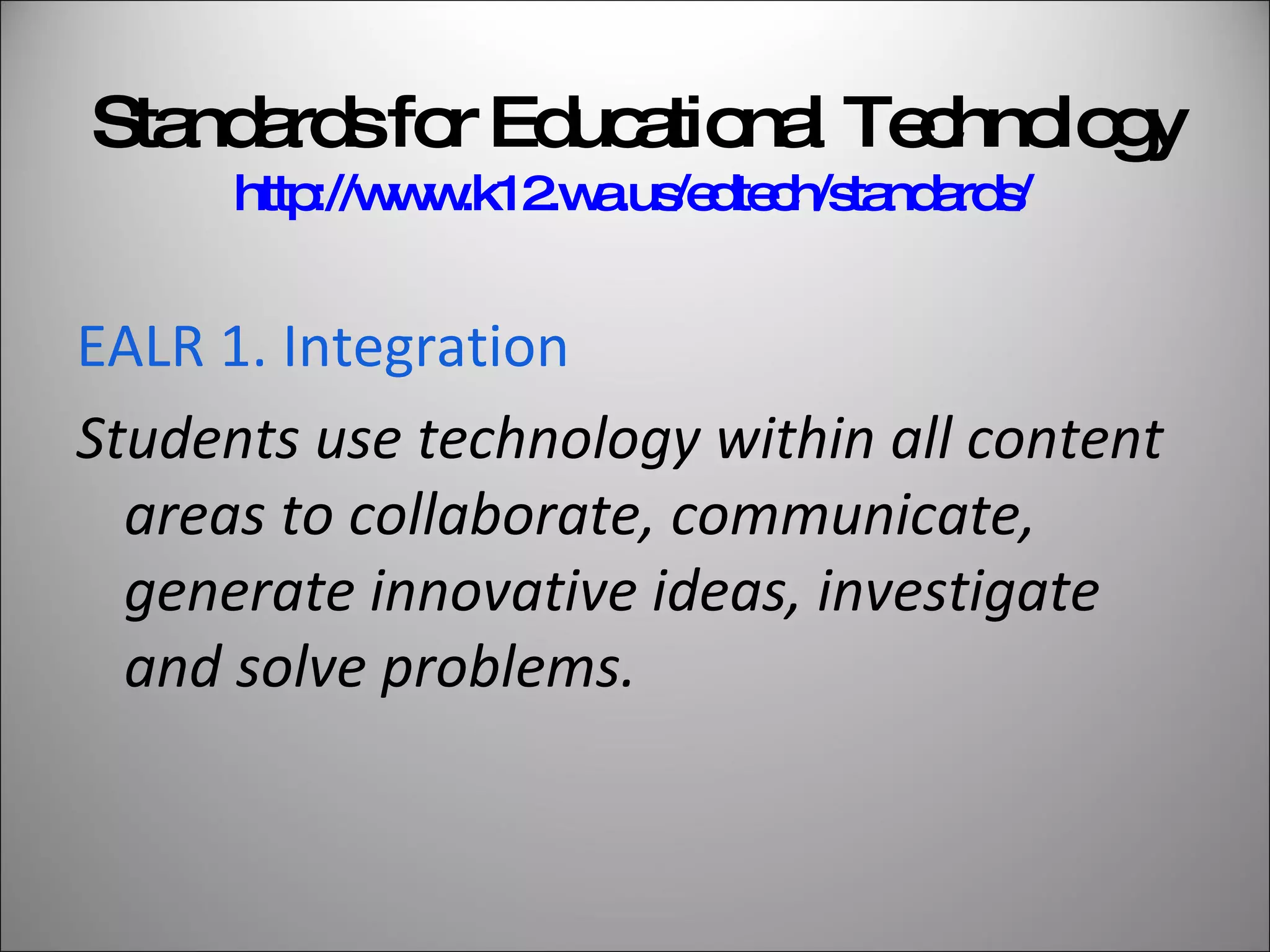 Standards for Educational Technology http://www.k12.wa.us/edtech/standards/   EALR 1. Integration Students use technology within all content areas to collaborate, communicate, generate innovative ideas, investigate and solve problems. 