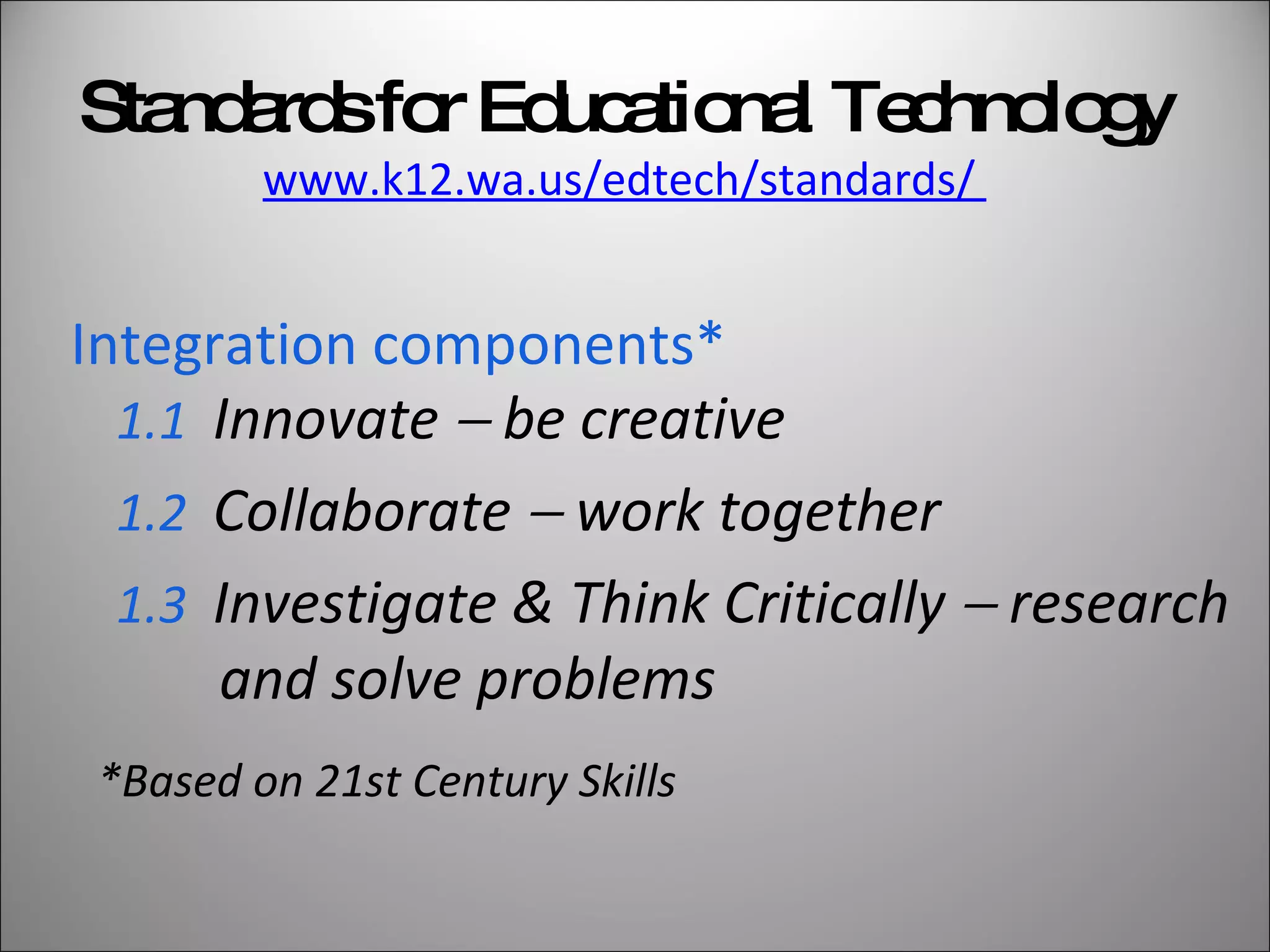 Integration components* 1.1  Innovate    be creative 1.2   Collaborate    work together 1.3   Investigate & Think Critically    research and solve problems Standards for Educational Technology www.k12.wa.us/edtech/standards/  *Based on 21st Century Skills 