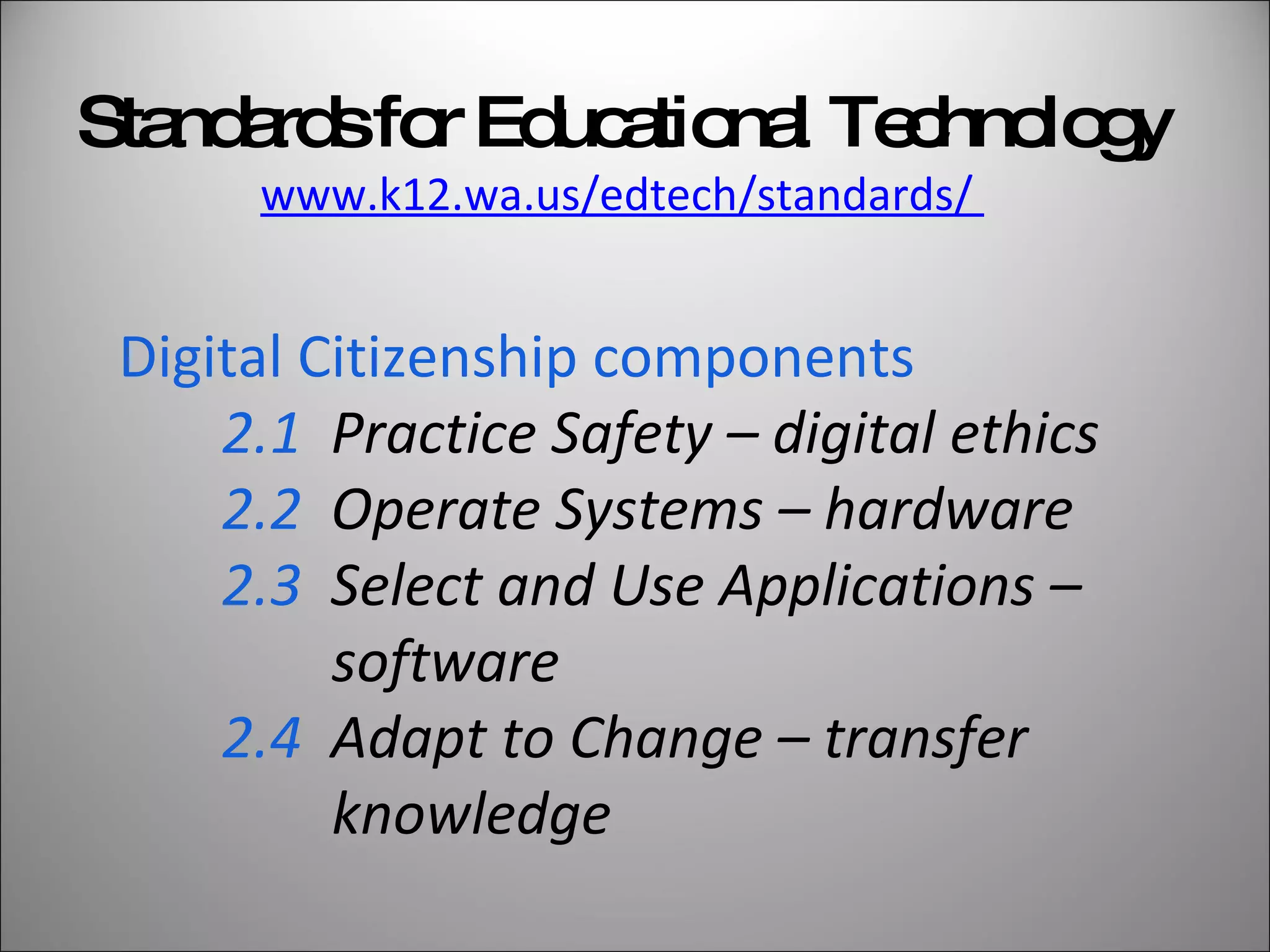Digital Citizenship components  2.1   Practice Safety – digital ethics 2.2   Operate Systems – hardware 2.3   Select and Use Applications –    software  2.4   Adapt to Change – transfer    knowledge Standards for Educational Technology www.k12.wa.us/edtech/standards/  