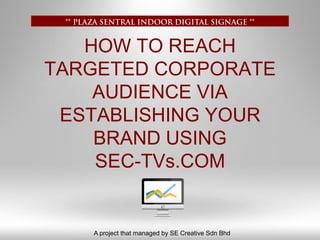 HOW TO REACH TARGETED CORPORATE AUDIENCE VIA ESTABLISHING YOUR BRAND USINGSEC-TVs.COM 
A project that managed by SE Creative SdnBhd  
