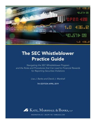 WASHINGTON, DC | 202.299.1140 | KMBLEGAL.COM
The SEC Whistleblower
Practice Guide
Navigating the SEC Whistleblower Program
and the Rules and Procedures that Can Lead to Financial Rewards
for Reporting Securities Violations
Lisa J. Banks and David J. Marshall
7th EDITION APRIL 2019
 