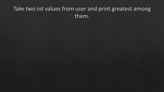 Take two int values from user and print greatest among
them.
 