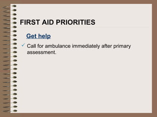 FIRST AID PRIORITIES
Get help
 Call for ambulance immediately after primary
assessment.
 