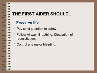 THE FIRST AIDER SHOULD…
Preserve life
 Pay strict attention to safety.
 Follow Airway, Breathing, Circulation of
resuscitation.
 Control any major bleeding.
 