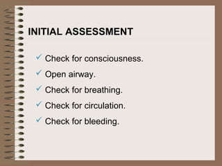 INITIAL ASSESSMENT
 Check for consciousness.
 Open airway.
 Check for breathing.
 Check for circulation.
 Check for bleeding.
 