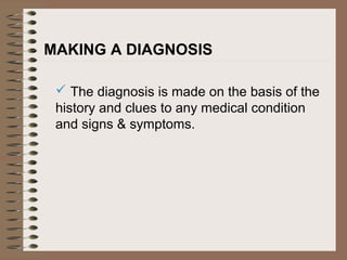 MAKING A DIAGNOSIS
 The diagnosis is made on the basis of the
history and clues to any medical condition
and signs & symptoms.
 