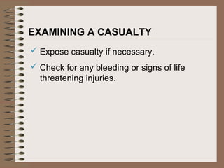 EXAMINING A CASUALTY
 Expose casualty if necessary.
 Check for any bleeding or signs of life
threatening injuries.
 