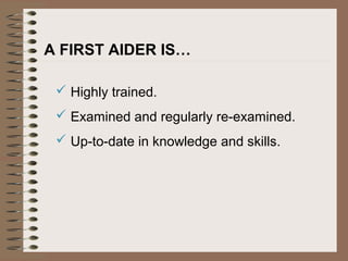 A FIRST AIDER IS…
 Highly trained.
 Examined and regularly re-examined.
 Up-to-date in knowledge and skills.
 