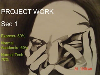 PROJECT WORK  Sec 1 Express- 50% Normal Academic- 60% Normal Tech- 70% 