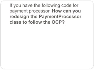 If you have the following code for
payment processor, How can you
redesign the PaymentProcessor
class to follow the OCP?
 