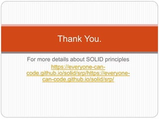 For more details about SOLID principles
https://everyone-can-
code.github.io/solid/srp/https://everyone-
can-code.github.io/solid/srp/
Thank You.
 