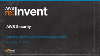 AWS Security
Stephen E. Schmidt, Chief Information Security Officer
November 13, 2013

© 2013 Amazon.com, Inc. and its affiliates. All rights reserved. May not be copied, modified, or distributed in whole or in part without the express consent of Amazon.com, Inc.

 