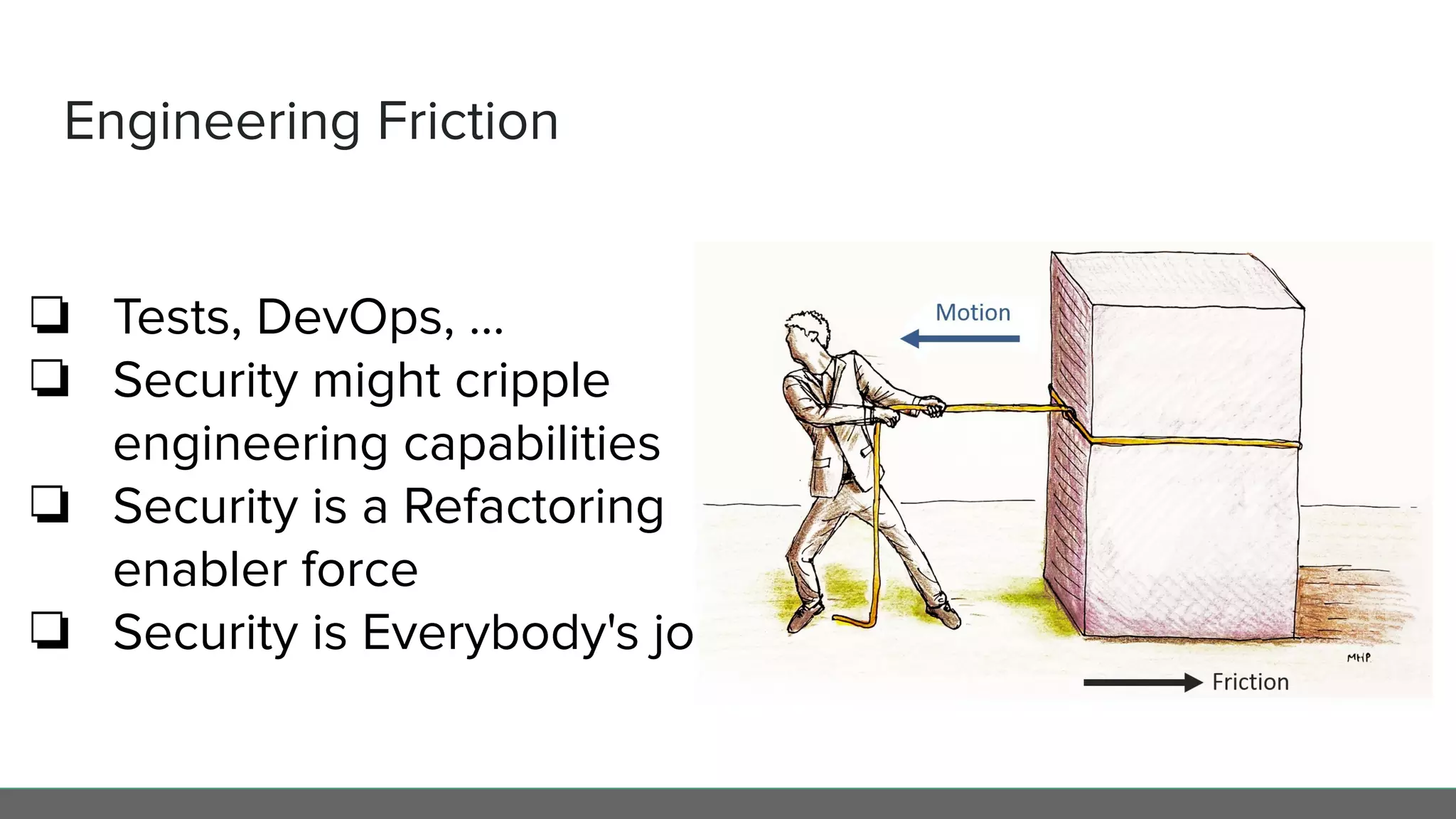 Engineering Friction
❏ Tests, DevOps, ...
❏ Security might cripple
engineering capabilities
❏ Security is a Refactoring
enabler force
❏ Security is Everybody's jobs
 