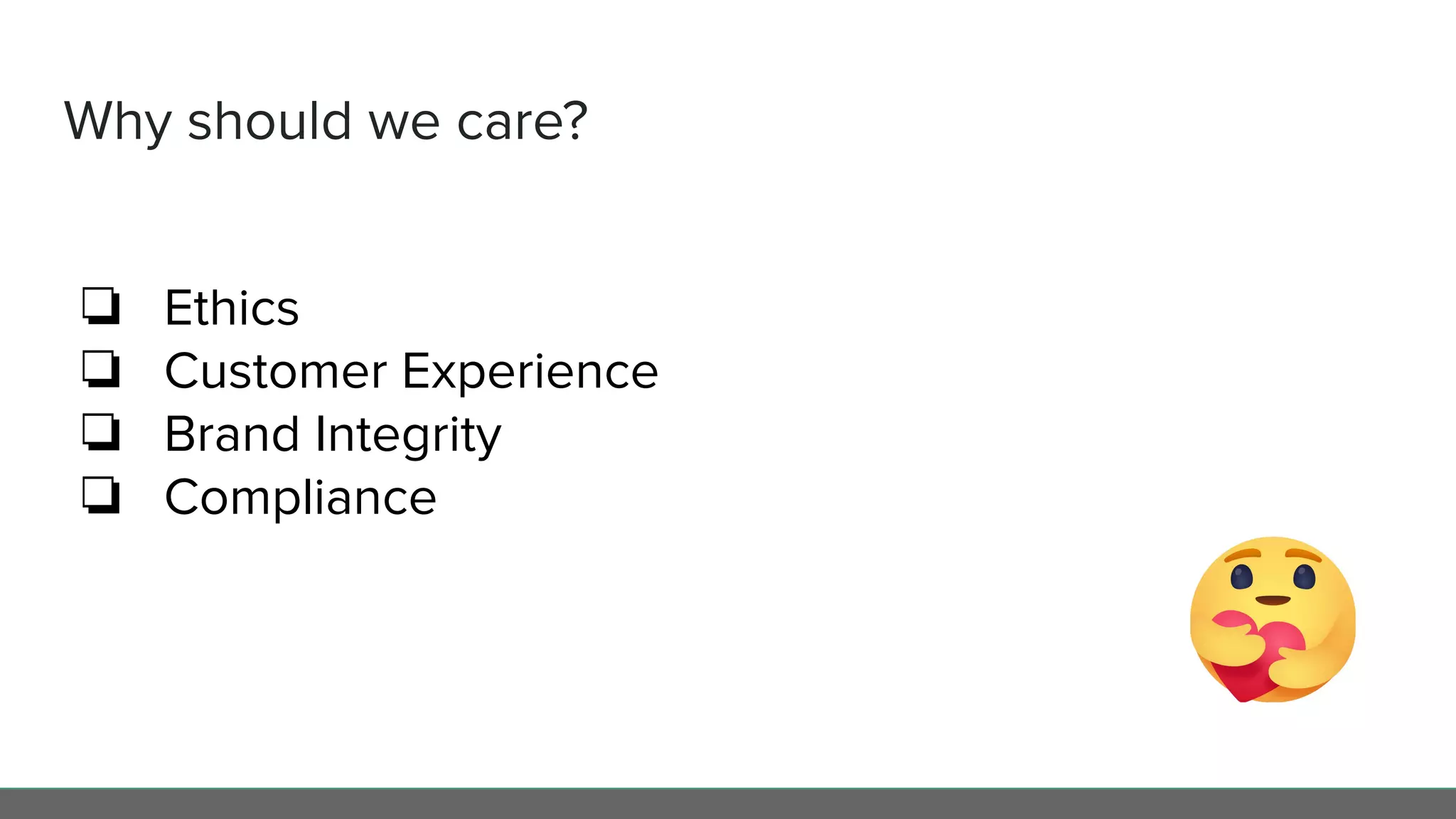 Why should we care?
❏ Ethics
❏ Customer Experience
❏ Brand Integrity
❏ Compliance
 