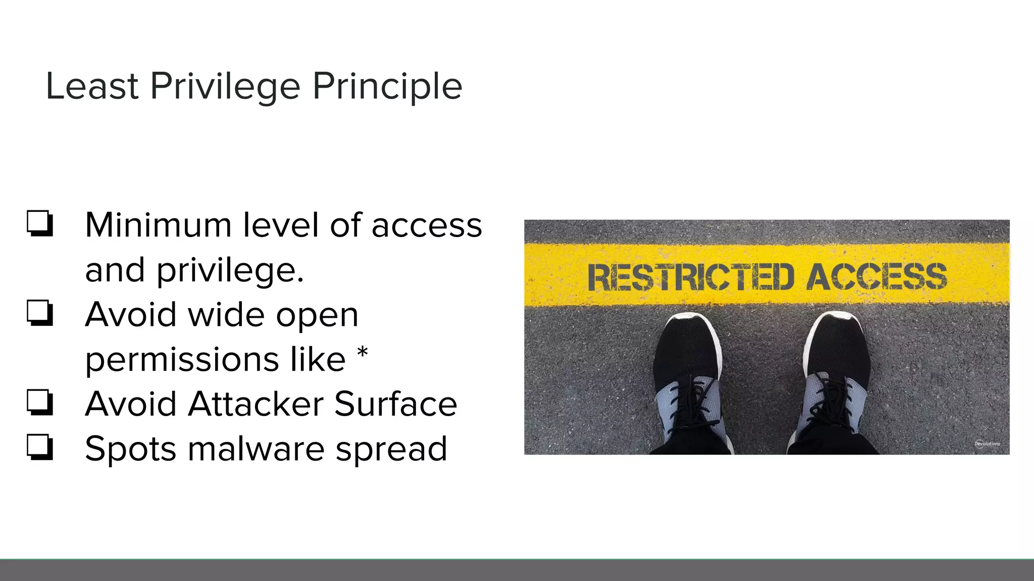 Least Privilege Principle
❏ Minimum level of access
and privilege.
❏ Avoid wide open
permissions like *
❏ Avoid Attacker Surface
❏ Spots malware spread
 