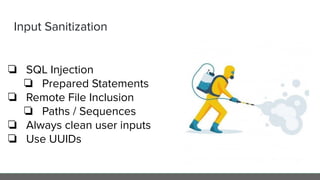 Input Sanitization
❏ SQL Injection
❏ Prepared Statements
❏ Remote File Inclusion
❏ Paths / Sequences
❏ Always clean user inputs
❏ Use UUIDs
 