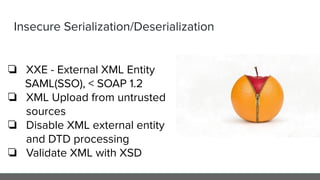Insecure Serialization/Deserialization
❏ XXE - External XML Entity
SAML(SSO), < SOAP 1.2
❏ XML Upload from untrusted
sources
❏ Disable XML external entity
and DTD processing
❏ Validate XML with XSD
 