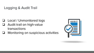 Logging & Audit Trail
❏ Local / Unmonitored logs
❏ Audit trail on high-value
transactions
❏ Monitoring on suspicious activities
 