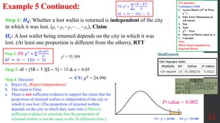 13
Example 5 Continued:
Step 1: H0: Whether a lost wallet is returned is independent of the city
in which it was lost. (p1 = p2 = p3 = … = pn), Claim
H1: A lost wallet being returned depends on the city in which it was
lost. (At least one proportion is different from the others), RTT
Step 3: df = (16 – 1 )(2 – 1) = 15 & α = 0.05
Step 4: Decision:
a. Reject H0, (Reject independence)
b. The claim is False
c. There is not sufficient evidence to support the claim that the
proportion of returned wallets is independent of the city in
which it was lost. (The proportion of returned wallets
depends on the city in which they were lost.) (There is
sufficient evidence to conclude that the proportion of
returned wallets is not the same in the 16 different cities.)
P-value = 0.002
χ² = 35.388
CV : χ² = 24.996 TS: χ² = 35.388
→ CV: 𝜒2 = 24.996
𝑇𝑆: 𝜒2
=
𝑂 − 𝐸 2
𝐸
𝑑𝑓 = (𝑟 − 1)(𝑐 − 1)
Step 2: 𝑻𝑺: 𝜒2
=
𝑂−𝐸 2
𝐸
𝑑𝑓 = (𝑟 − 1)(𝑐 − 1)
TI Calculator:
Contingency Table
1. Access Matrix (2nd & Press
𝒙−𝟏
)
2. Edit, Enter Dimensions &
cell entries
3. Stat
4. Tests
5. 𝝌𝟐
− 𝑻𝒆𝒔𝒕
6. Observed Matrix must be A
7. Calculate
Note:
Matrix B gets populated as
Expected Matrix
 