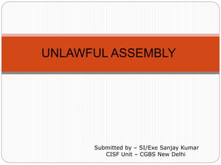 UNLAWFUL ASSEMBLY
Submitted by – SI/Exe Sanjay Kumar
CISF Unit – CGBS New Delhi
 