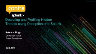 © 2018 SPLUNK INC.© 2018 SPLUNK INC.
Detecting and Profiling Hidden
Threats using Deception and Splunk
Satnam Singh
Chief Data Scientist,
Acalvio Technologies
Oct 2, 2018
 