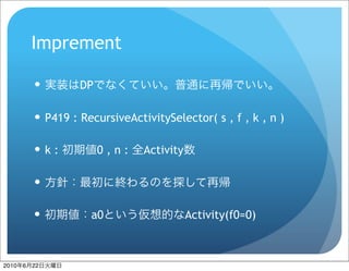 Imprement

                   DP

            P419 : RecursiveActivitySelector( s , f , k , n )

           k:           0,n:    Activity

           

                     a0                    Activity(f0=0)



2010   6   22
 