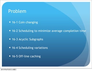 Problem

            16-1 Coin changing

            16-2 Scheduling to minimize average completion time

            16-3 Acyclic Subgraphs

            16-4 Scheduling variations

            16-5 Off-line caching



2010   6    16-1 Coin changing
           22
 