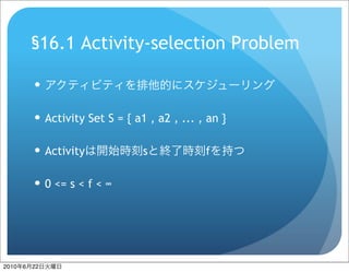 §16.1 Activity-selection Problem

           

            Activity Set S = { a1 , a2 , ... , an }

            Activity             s            f

            0 <= s < f < ∞




2010   6   22
 