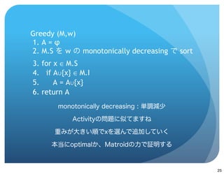 Greedy (M,w)
1. A = φ
2. M.S   w   monotonically decreasing   sort
3. for x ∈ M.S
4. if A∪{x} ∈ M.I
5.     A = A∪{x}
6. return A




                                               25
 