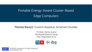Portable Energy-Aware Cluster-Based
Edge Computers
Thomas Rausch, Cosmin Avasalcai, Schahram Dustdar
TU Wien, Vienna Austria
Distributed Systems Group
http://dsg.tuwien.ac.at
ACM/IEEE Symposium on Edge Computing
2018, Bellevue, WA
 