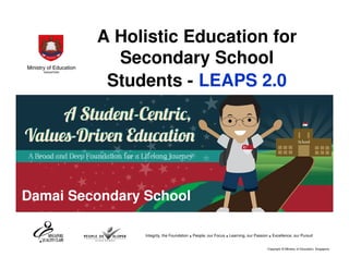 A Holistic Education for
Secondary School
Students - LEAPS 2.0

Damai Secondary School
Integrity, the Foundation

. People, our Focus . Learning, our Passion . Excellence, our Pursuit
Copyright © Ministry of Education, Singapore.

 