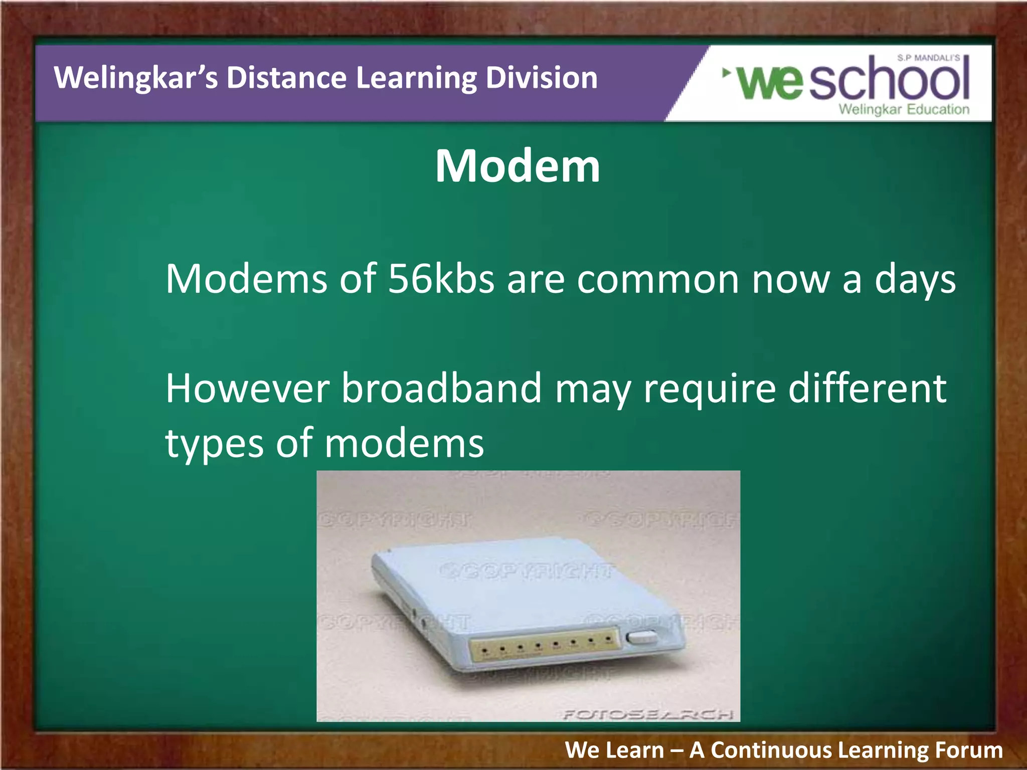 Welingkar’s Distance Learning Division
Modem
Modems of 56kbs are common now a days
However broadband may require different
types of modems
We Learn – A Continuous Learning Forum
 