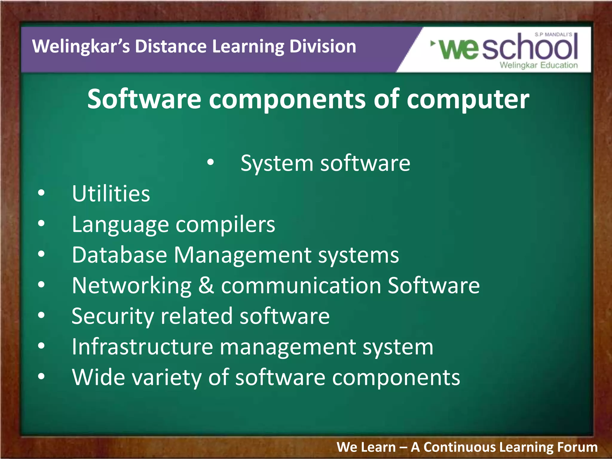 Welingkar’s Distance Learning Division
Software components of computer
• System software
• Utilities
• Language compilers
• Database Management systems
• Networking & communication Software
• Security related software
• Infrastructure management system
• Wide variety of software components
We Learn – A Continuous Learning Forum
 