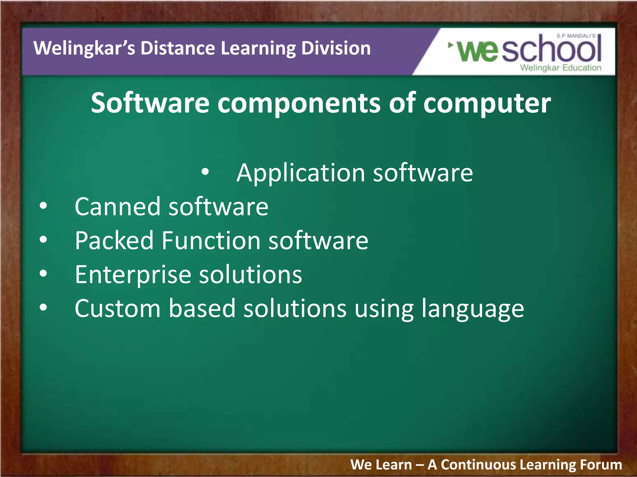 Welingkar’s Distance Learning Division
Software components of computer
• Application software
• Canned software
• Packed Function software
• Enterprise solutions
• Custom based solutions using language
We Learn – A Continuous Learning Forum
 