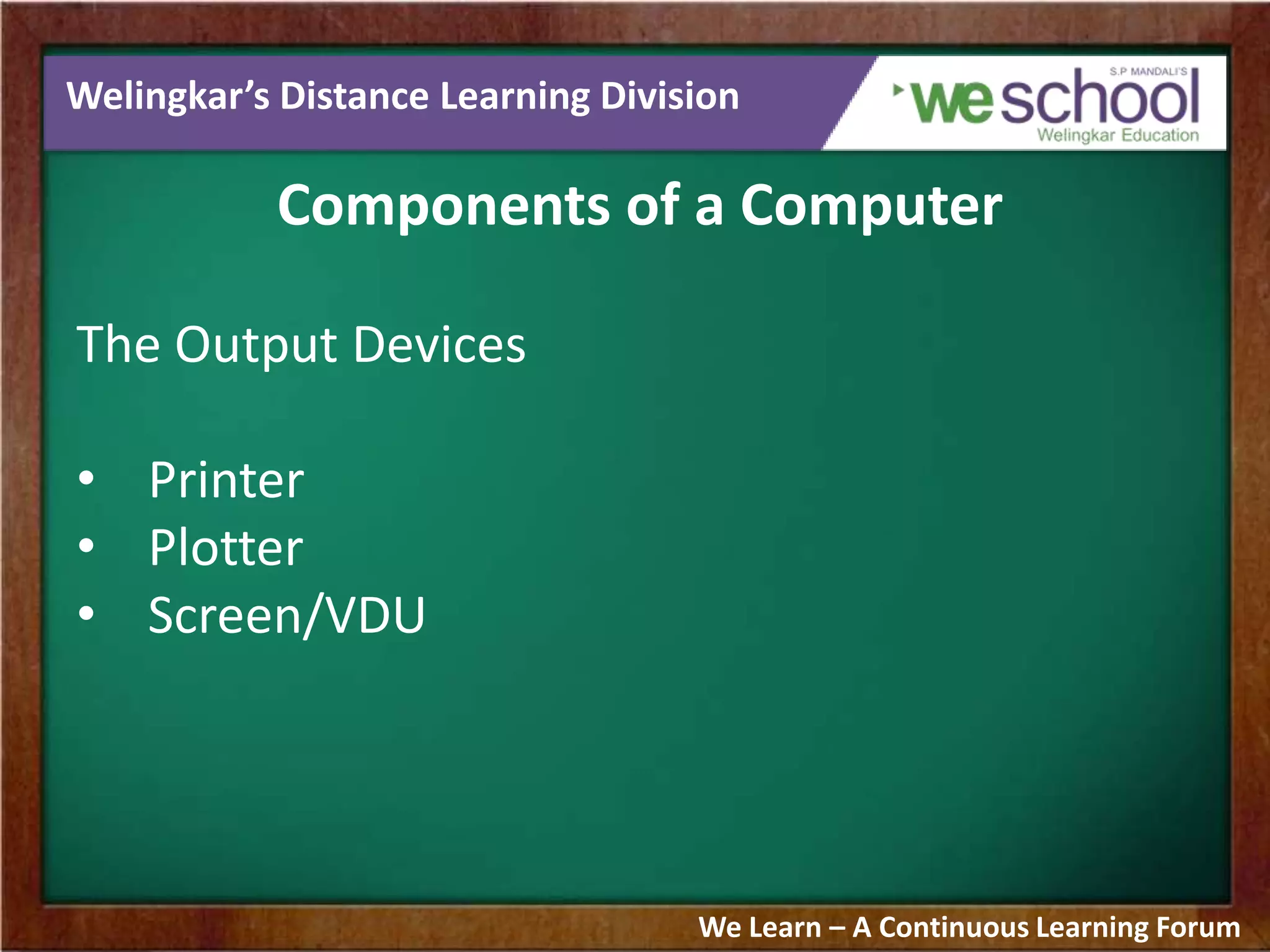 Welingkar’s Distance Learning Division
Components of a Computer
The Output Devices
• Printer
• Plotter
• Screen/VDU
We Learn – A Continuous Learning Forum
 