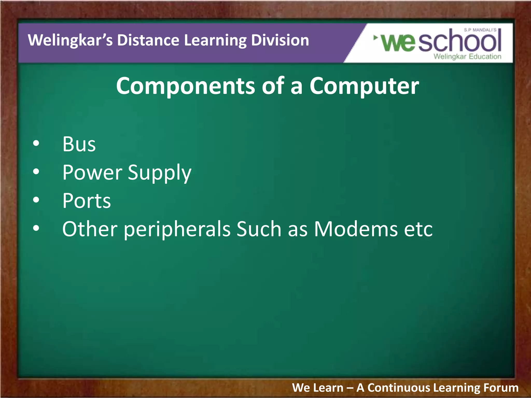 Welingkar’s Distance Learning Division
Components of a Computer
• Bus
• Power Supply
• Ports
• Other peripherals Such as Modems etc
We Learn – A Continuous Learning Forum
 
