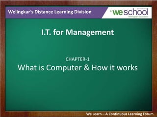 Welingkar’s Distance Learning Division
I.T. for Management
CHAPTER-1
What is Computer & How it works
We Learn – A Continuous Learning Forum
 