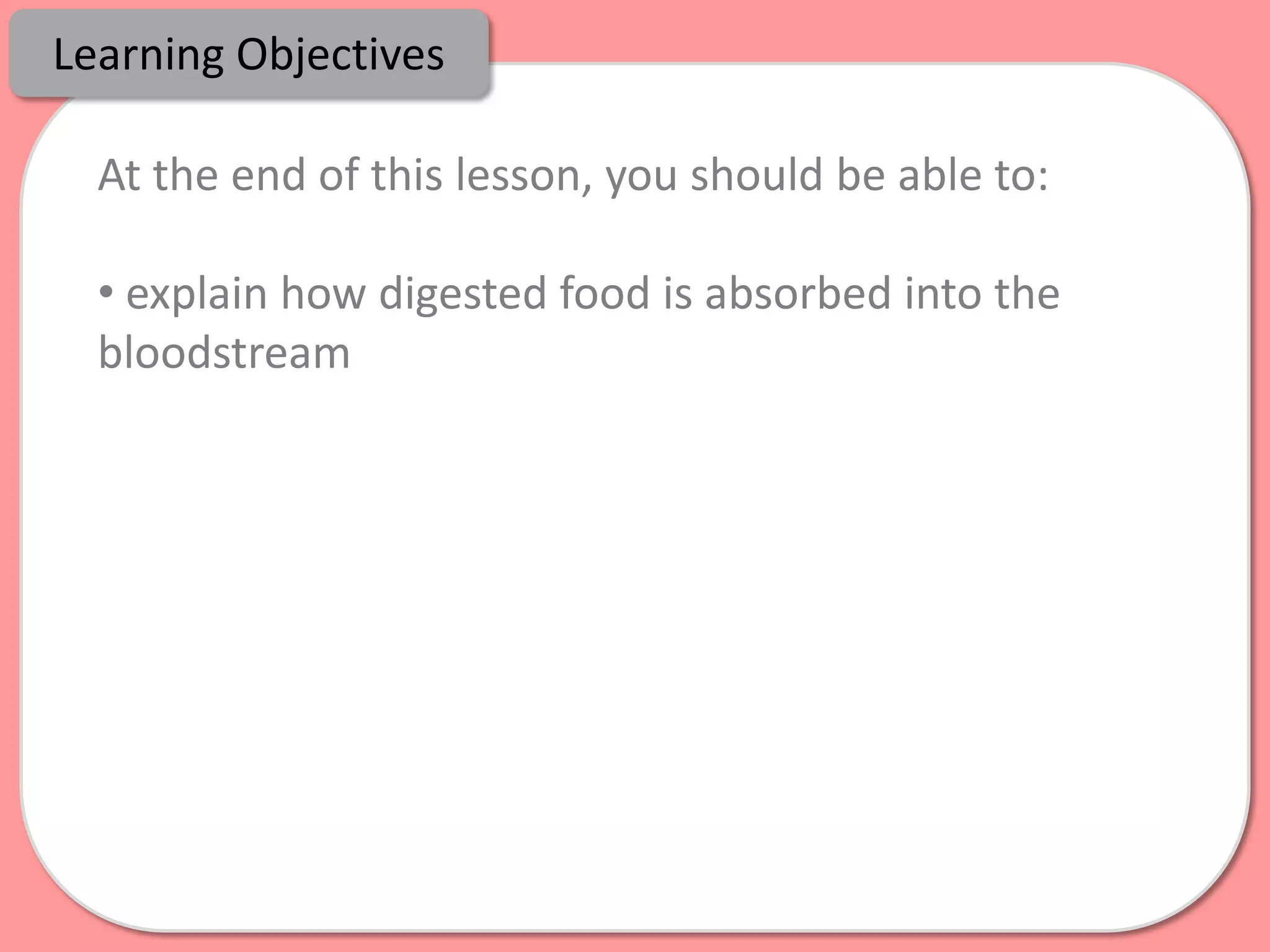 Learning Objectives

  At the end of this lesson, you should be able to:

  • explain how digested food is absorbed into the
  bloodstream
 