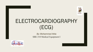 ELECTROCARDIOGRAPHY
(ECG)
By: Mohammed Attia
SBE-310 Medical Equipment I
 