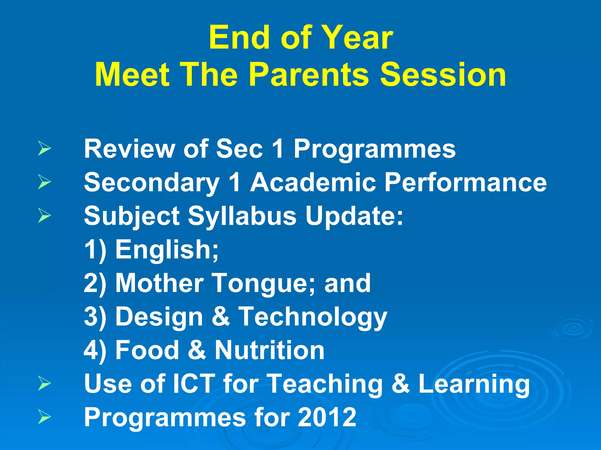 End of Year Meet The Parents Session Review of Sec 1 Programmes Secondary 1 Academic Performance Subject Syllabus Update:  1) English;  2) Mother Tongue; and  3) Design & Technology 4) Food & Nutrition Use of ICT for Teaching & Learning Programmes for 2012 