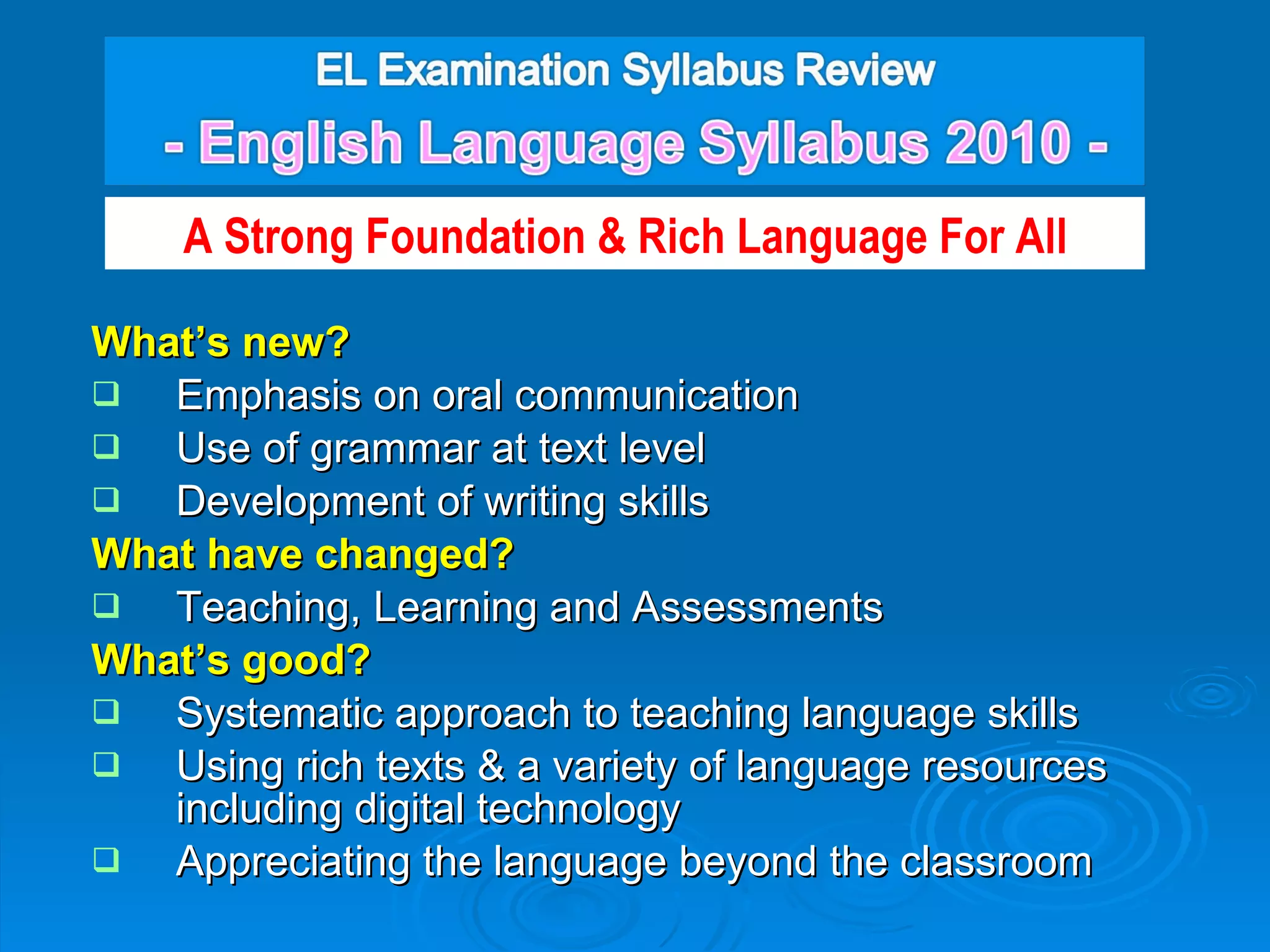 What’s new? Emphasis on oral communication Use of grammar at text level Development of writing skills What have changed? Teaching, Learning and Assessments What’s good? Systematic approach to teaching language skills Using rich texts & a variety of language resources including digital technology  Appreciating the language beyond the classroom A Strong Foundation & Rich Language For All 