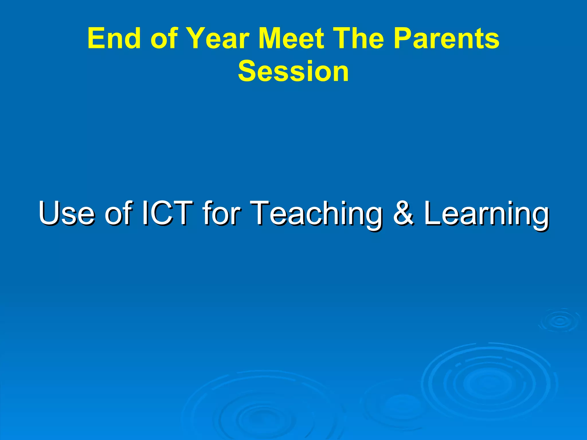 End of Year Meet The Parents Session Use of ICT for Teaching & Learning 