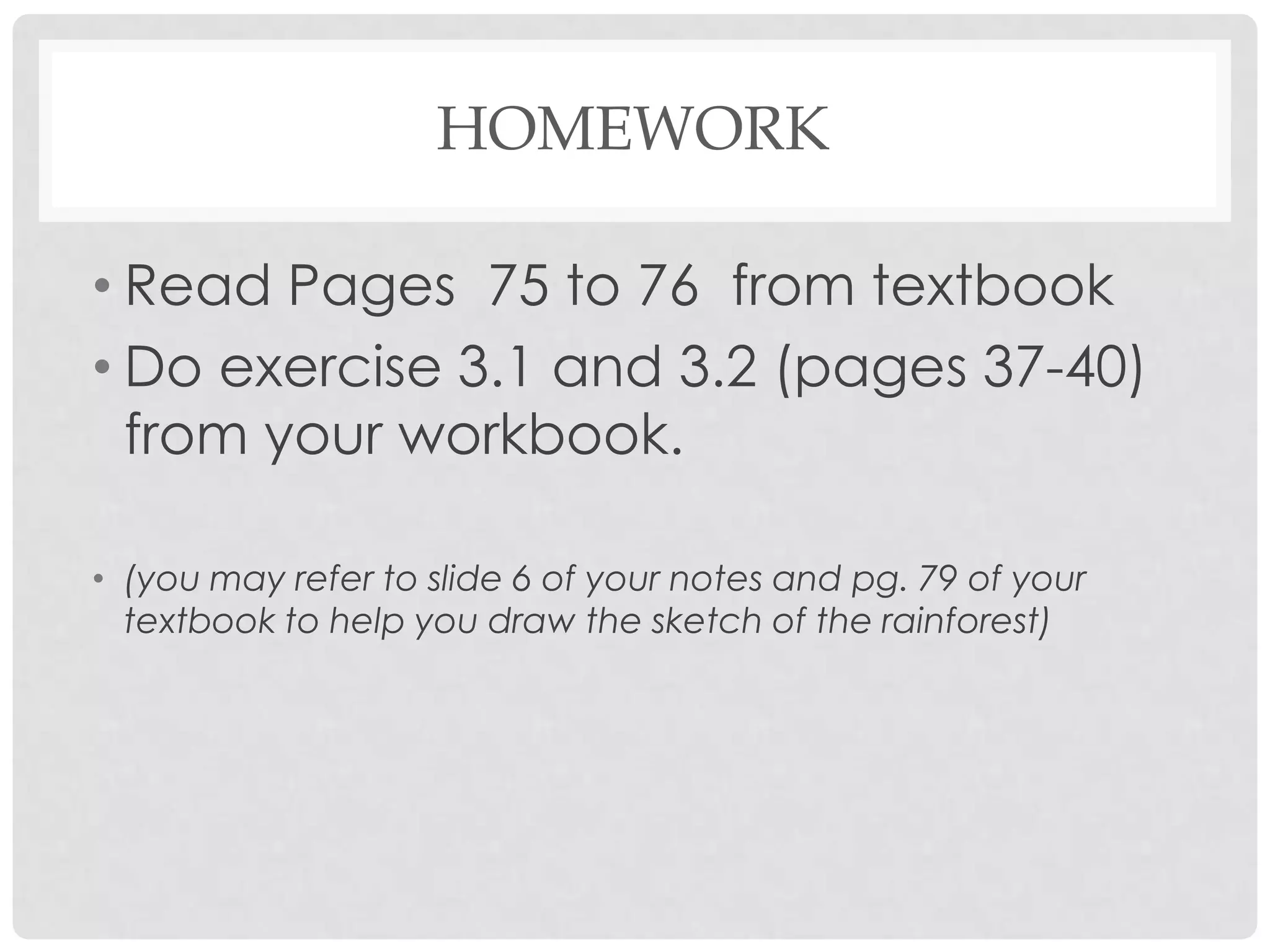 HOMEWORK
• Read Pages 75 to 76 from textbook
• Do exercise 3.1 and 3.2 (pages 37-40)
from your workbook.
• (you may refer to slide 6 of your notes and pg. 79 of your
textbook to help you draw the sketch of the rainforest)

 