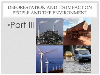 DEFORESTATION AND ITS IMPACT ON
PEOPLE AND THE ENVIRONMENT
•Part III
 
